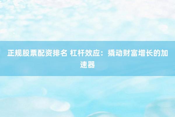 正规股票配资排名 杠杆效应：撬动财富增长的加速器