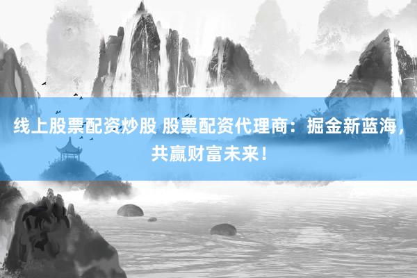 线上股票配资炒股 股票配资代理商：掘金新蓝海，共赢财富未来！