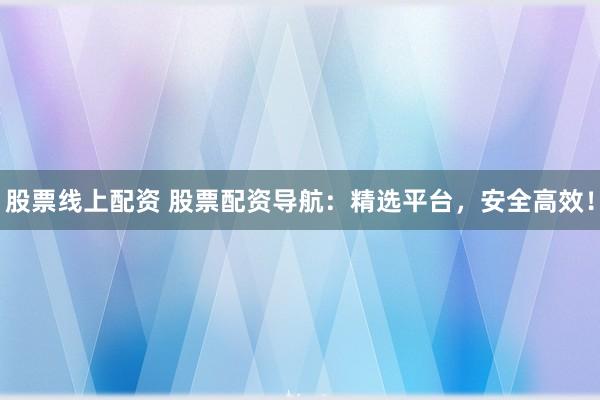 股票线上配资 股票配资导航：精选平台，安全高效！