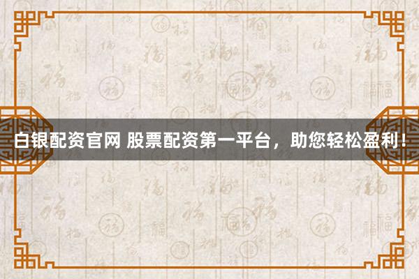 白银配资官网 股票配资第一平台，助您轻松盈利！