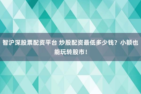 智沪深股票配资平台 炒股配资最低多少钱？小额也能玩转股市！