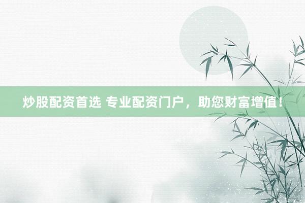 炒股配资首选 专业配资门户，助您财富增值！