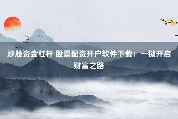 炒股资金杠杆 股票配资开户软件下载：一键开启财富之路