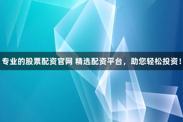 专业的股票配资官网 精选配资平台，助您轻松投资！