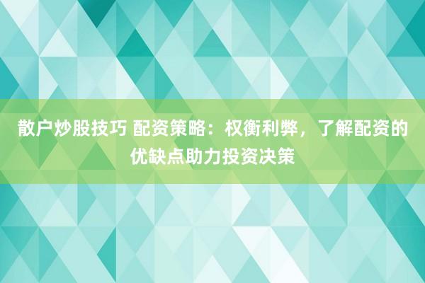 散户炒股技巧 配资策略：权衡利弊，了解配资的优缺点助力投资决策