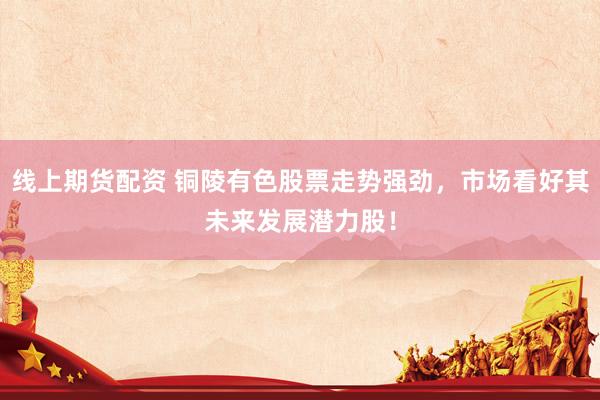 线上期货配资 铜陵有色股票走势强劲，市场看好其未来发展潜力股！