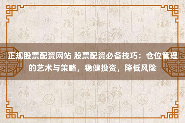 正规股票配资网站 股票配资必备技巧：仓位管理的艺术与策略，稳健投资，降低风险