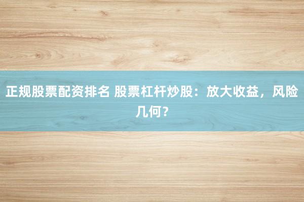 正规股票配资排名 股票杠杆炒股：放大收益，风险几何？