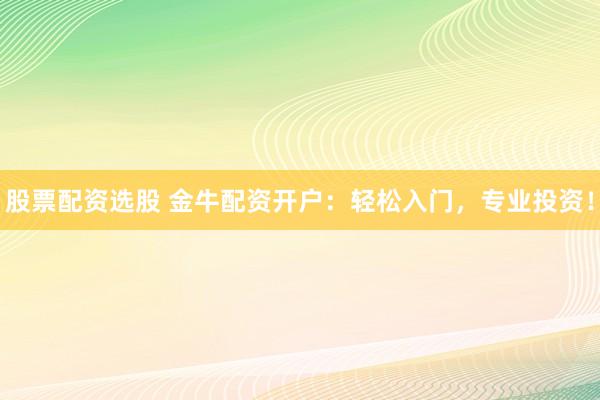 股票配资选股 金牛配资开户：轻松入门，专业投资！