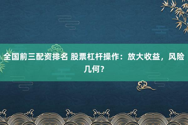 全国前三配资排名 股票杠杆操作：放大收益，风险几何？