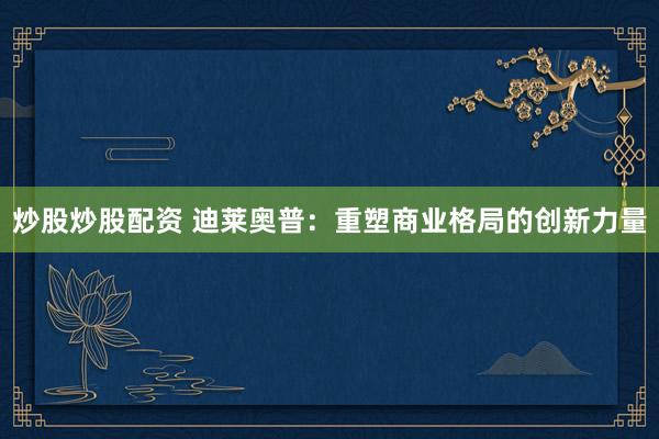 炒股炒股配资 迪莱奥普：重塑商业格局的创新力量