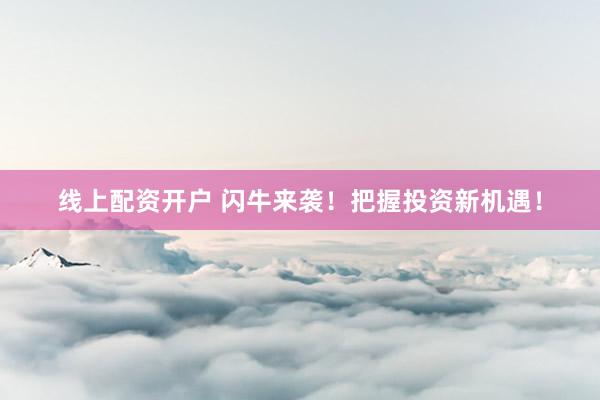 线上配资开户 闪牛来袭！把握投资新机遇！