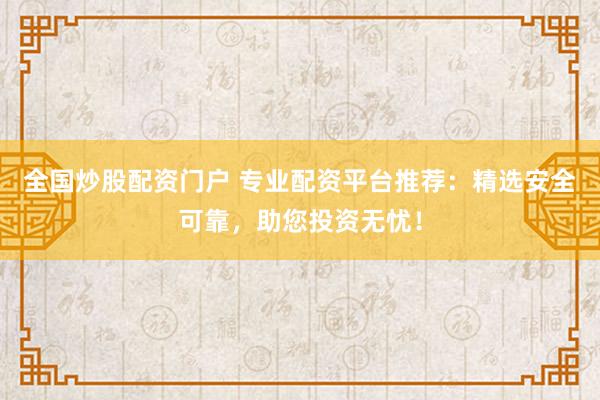 全国炒股配资门户 专业配资平台推荐：精选安全可靠，助您投资无忧！