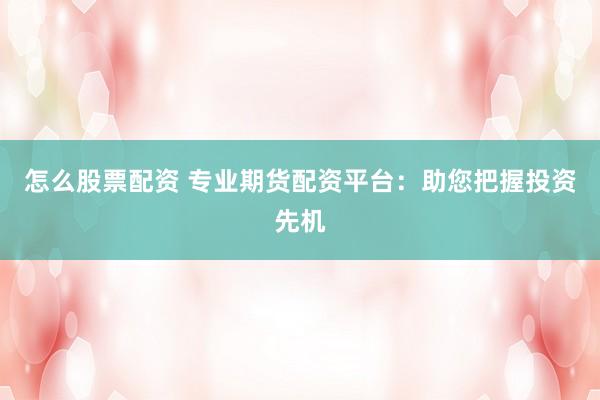 怎么股票配资 专业期货配资平台：助您把握投资先机