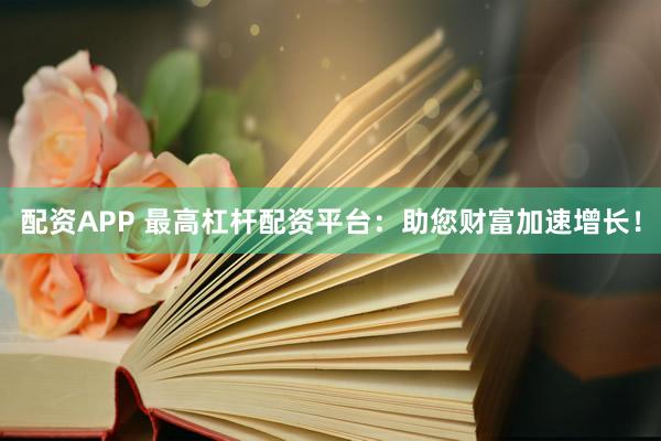 配资APP 最高杠杆配资平台：助您财富加速增长！