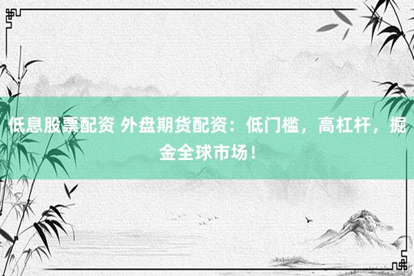 低息股票配资 外盘期货配资：低门槛，高杠杆，掘金全球市场！