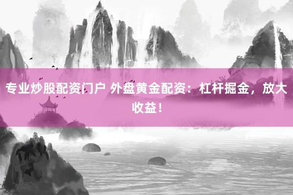专业炒股配资门户 外盘黄金配资：杠杆掘金，放大收益！