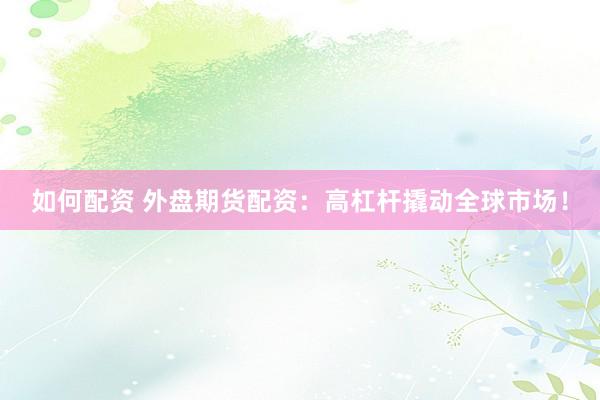 如何配资 外盘期货配资：高杠杆撬动全球市场！