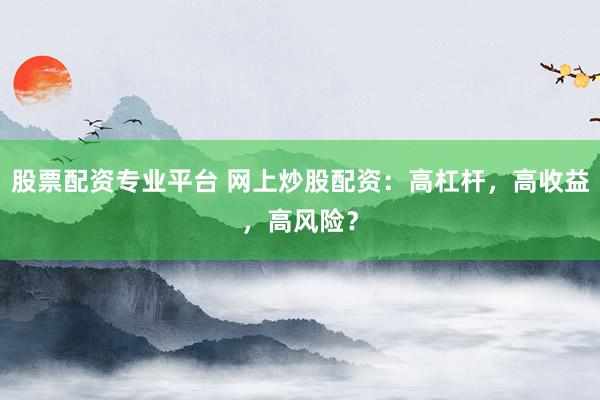 股票配资专业平台 网上炒股配资：高杠杆，高收益，高风险？