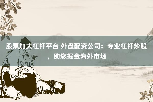 股票加大杠杆平台 外盘配资公司：专业杠杆炒股，助您掘金海外市场