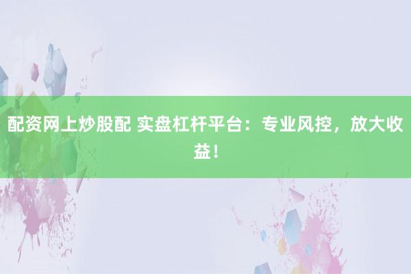 配资网上炒股配 实盘杠杆平台：专业风控，放大收益！