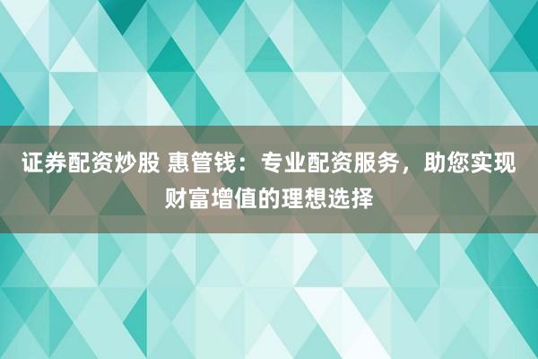 证券配资炒股 惠管钱：专业配资服务，助您实现财富增值的理想选择