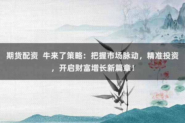 期货配资  牛来了策略：把握市场脉动，精准投资，开启财富增长新篇章！