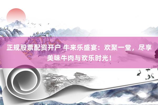 正规股票配资开户 牛来乐盛宴：欢聚一堂，尽享美味牛肉与欢乐时光！