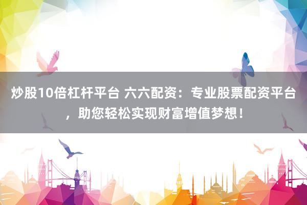 炒股10倍杠杆平台 六六配资：专业股票配资平台，助您轻松实现财富增值梦想！