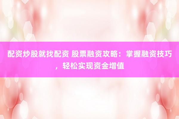配资炒股就找配资 股票融资攻略：掌握融资技巧，轻松实现资金增值