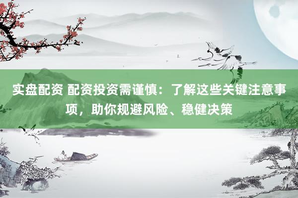 实盘配资 配资投资需谨慎：了解这些关键注意事项，助你规避风险、稳健决策