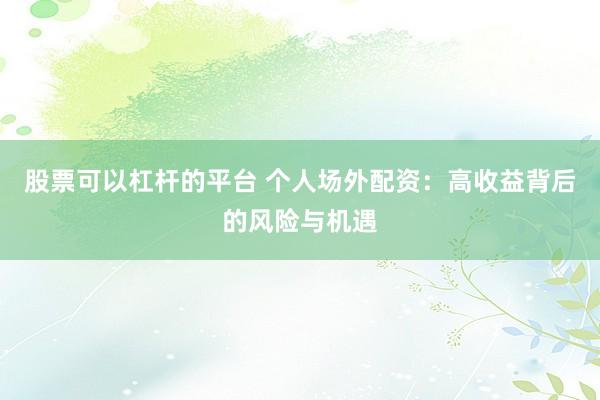 股票可以杠杆的平台 个人场外配资：高收益背后的风险与机遇