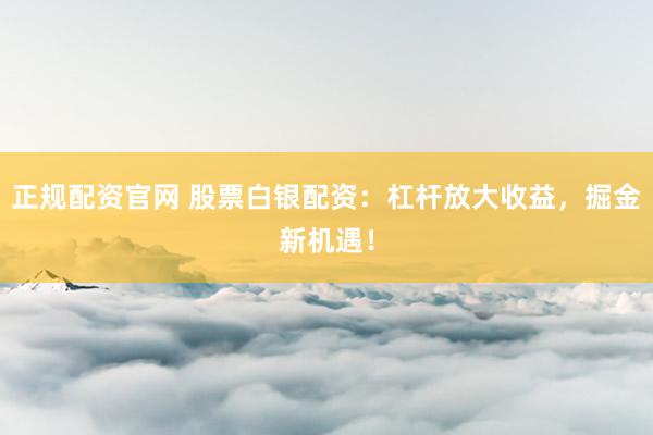 正规配资官网 股票白银配资：杠杆放大收益，掘金新机遇！