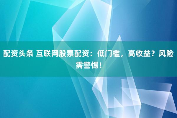 配资头条 互联网股票配资：低门槛，高收益？风险需警惕！