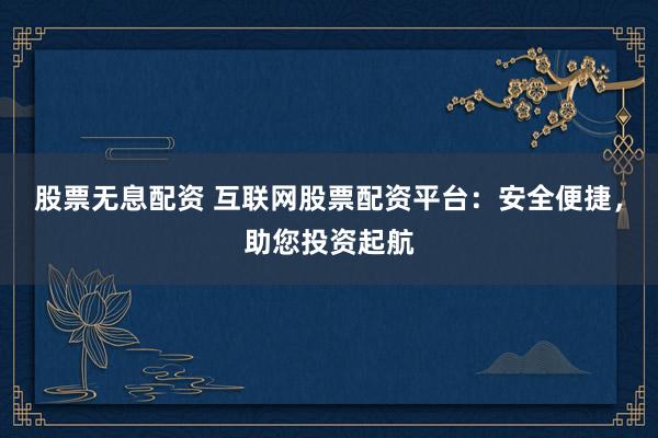 股票无息配资 互联网股票配资平台：安全便捷，助您投资起航