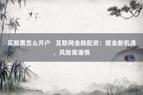 买股票怎么开户   互联网金融配资：掘金新机遇，风险需谨慎
