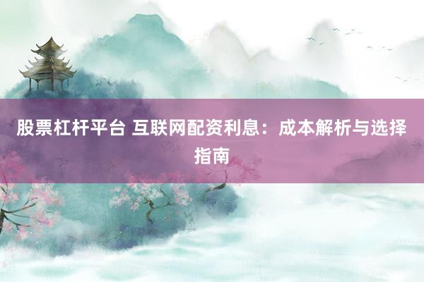 股票杠杆平台 互联网配资利息：成本解析与选择指南