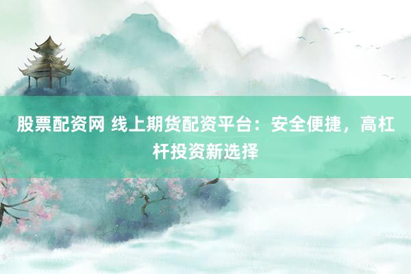 股票配资网 线上期货配资平台：安全便捷，高杠杆投资新选择