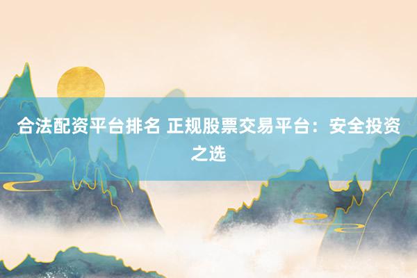 合法配资平台排名 正规股票交易平台：安全投资之选