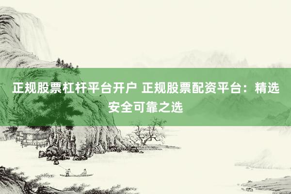 正规股票杠杆平台开户 正规股票配资平台：精选安全可靠之选