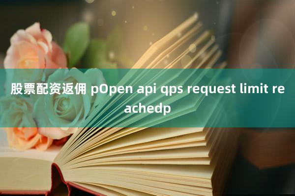 股票配资返佣 pOpen api qps request limit reachedp