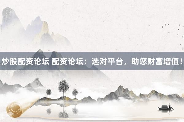 炒股配资论坛 配资论坛：选对平台，助您财富增值！