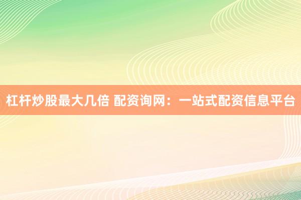 杠杆炒股最大几倍 配资询网：一站式配资信息平台