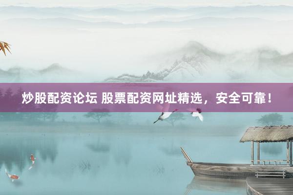 炒股配资论坛 股票配资网址精选，安全可靠！