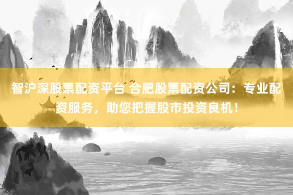 智沪深股票配资平台 合肥股票配资公司：专业配资服务，助您把握股市投资良机！