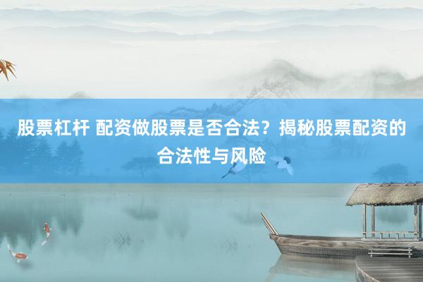 股票杠杆 配资做股票是否合法？揭秘股票配资的合法性与风险