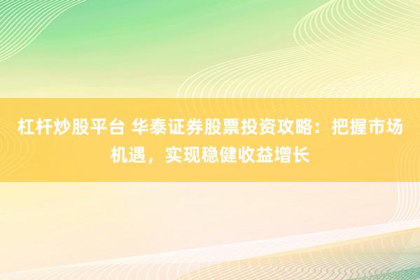 杠杆炒股平台 华泰证券股票投资攻略：把握市场机遇，实现稳健收益增长