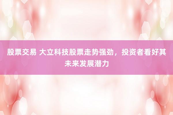 股票交易 大立科技股票走势强劲，投资者看好其未来发展潜力