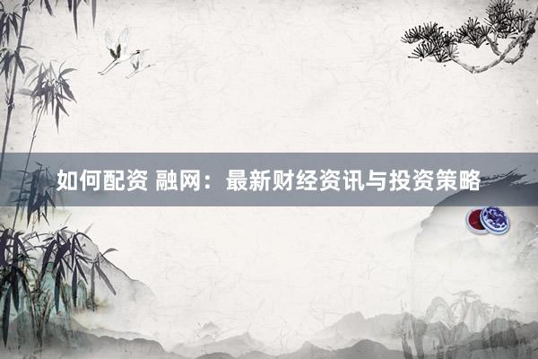 如何配资 融网：最新财经资讯与投资策略