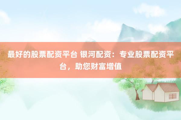 最好的股票配资平台 银河配资：专业股票配资平台，助您财富增值